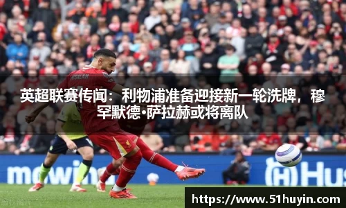 英超联赛传闻：利物浦准备迎接新一轮洗牌，穆罕默德·萨拉赫或将离队