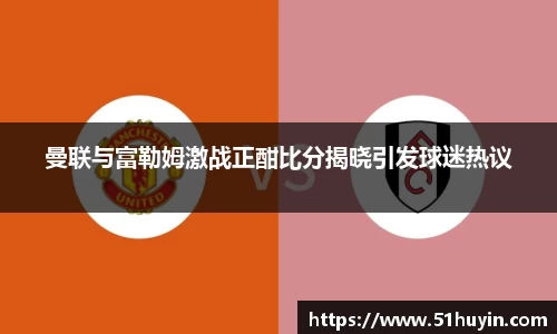 曼联与富勒姆激战正酣比分揭晓引发球迷热议