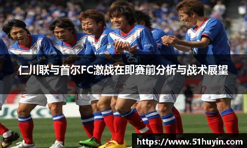 仁川联与首尔FC激战在即赛前分析与战术展望