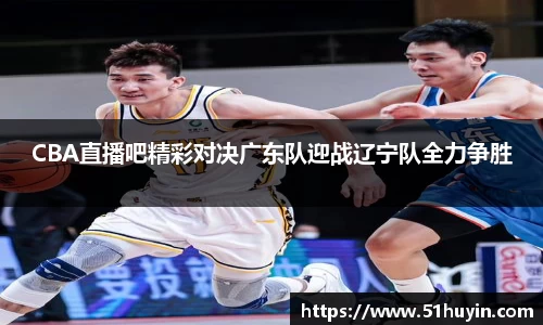 CBA直播吧精彩对决广东队迎战辽宁队全力争胜