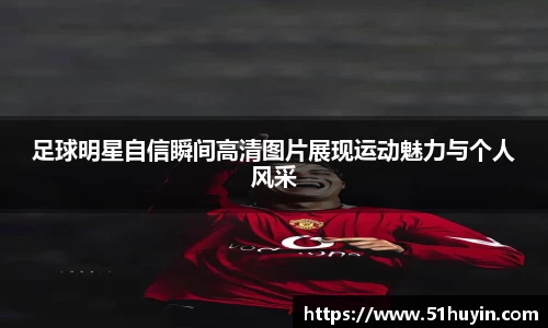 足球明星自信瞬间高清图片展现运动魅力与个人风采