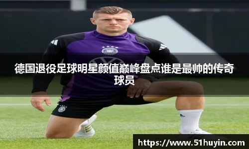 德国退役足球明星颜值巅峰盘点谁是最帅的传奇球员