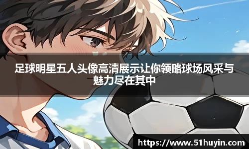 足球明星五人头像高清展示让你领略球场风采与魅力尽在其中